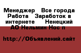 Менеджер - Все города Работа » Заработок в интернете   . Ненецкий АО,Нельмин Нос п.